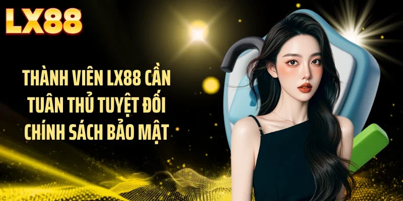 Thành viên LX88 cần tuân thủ tuyệt đối chính sách bảo mật
